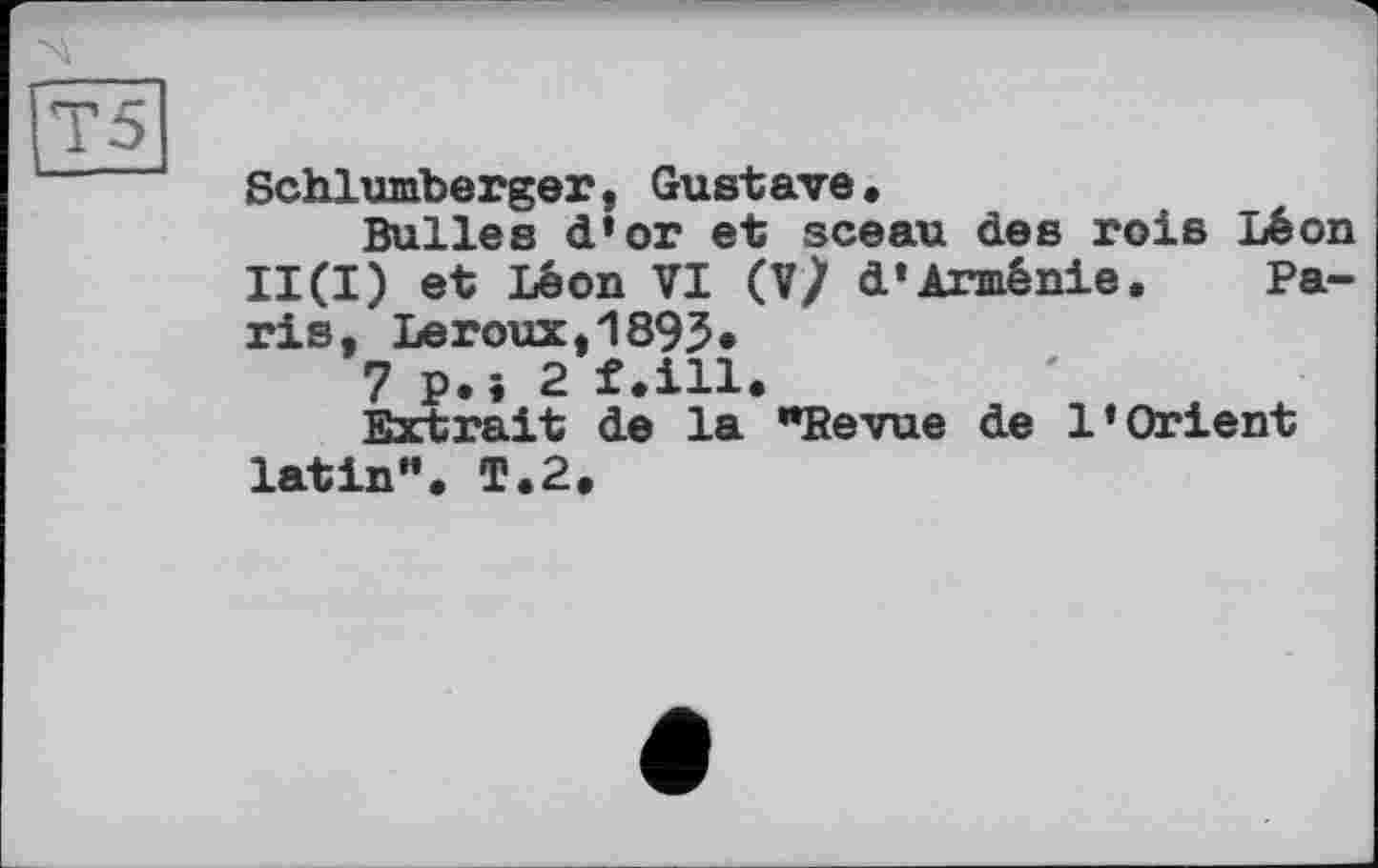 ﻿Т5
Schlumberger, Gustave«
Bulles d’or et sceau des rois Léon II(I) et Léon VI (V/ d’Arménie. Paris, Leroux,1893»
7 p.i 2 f.ill.
Extrait de la "Revue de l’Orient latin”. T. 2.